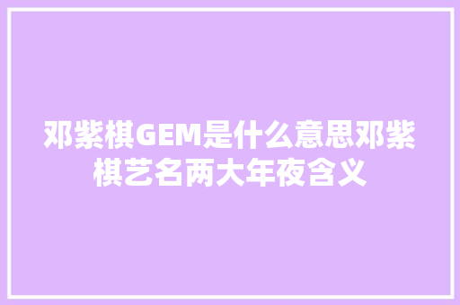 邓紫棋GEM是什么意思邓紫棋艺名两大年夜含义