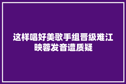 这样唱好美歌手组晋级难江映蓉发音遭质疑