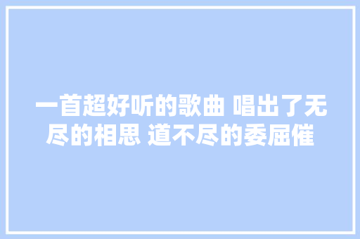 一首超好听的歌曲 唱出了无尽的相思 道不尽的委屈催人泪下