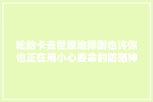 轮胎卡去世原地摔倒也许你也正在用小心要命的防晒神器