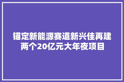 锚定新能源赛道新兴佳再建两个20亿元大年夜项目