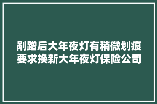 剐蹭后大年夜灯有稍微划痕要求换新大年夜灯保险公司却说…