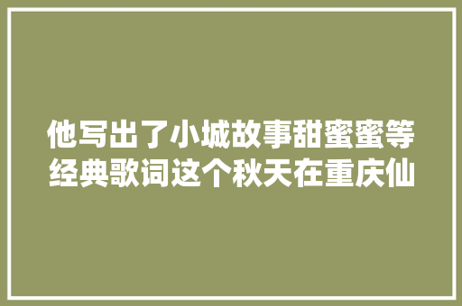 他写出了小城故事甜蜜蜜等经典歌词这个秋天在重庆仙逝