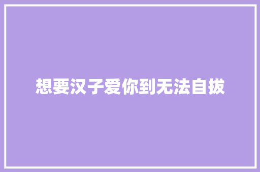 想要汉子爱你到无法自拔
