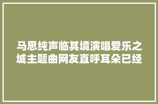 马思纯声临其境演唱爱乐之城主题曲网友直呼耳朵已经怀孕了