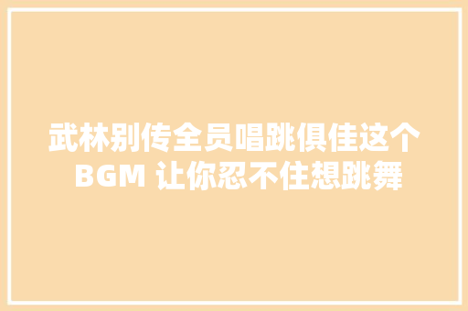 武林别传全员唱跳俱佳这个 BGM 让你忍不住想跳舞