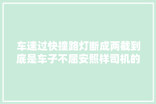 车速过快撞路灯断成两截到底是车子不屈安照样司机的问题