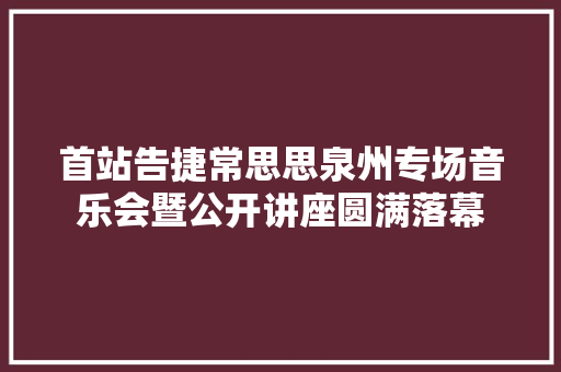 首站告捷常思思泉州专场音乐会暨公开讲座圆满落幕