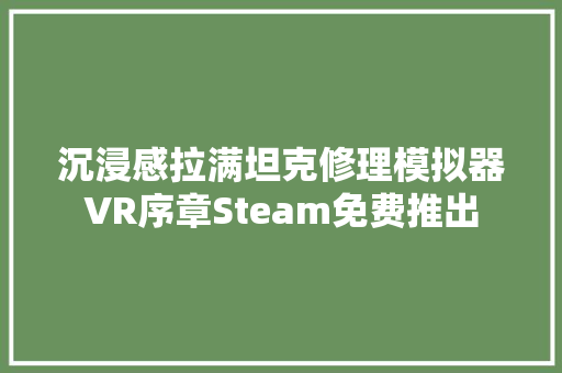 沉浸感拉满坦克修理模拟器VR序章Steam免费推出