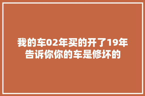 我的车02年买的开了19年告诉你你的车是修坏的