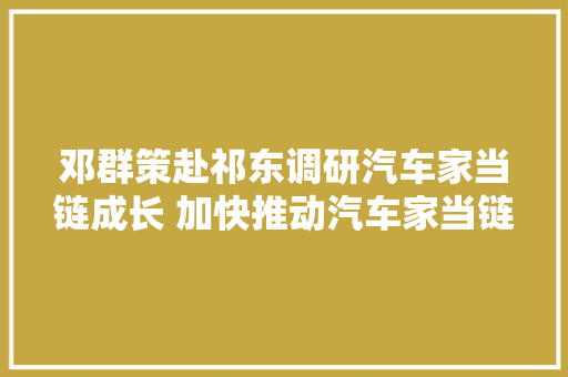 邓群策赴祁东调研汽车家当链成长 加快推动汽车家当链高质量成长