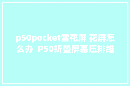 p50pocket雪花屏 花屏怎么办  P50折叠屏幕压排维修案例