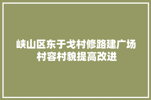 峡山区东于戈村修路建广场 村容村貌提高改进