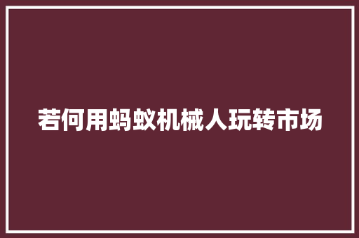 若何用蚂蚁机械人玩转市场