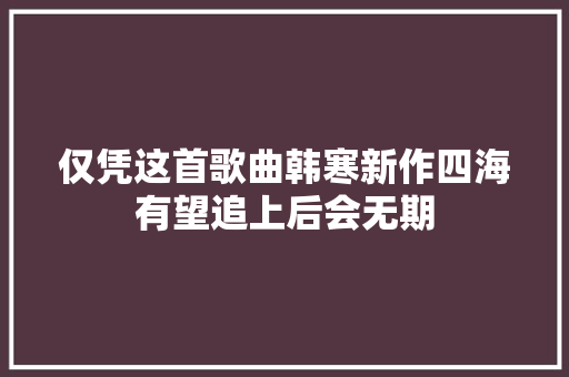 仅凭这首歌曲韩寒新作四海有望追上后会无期
