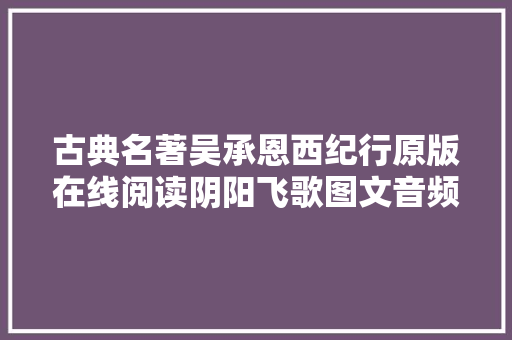 古典名著吴承恩西纪行原版在线阅读阴阳飞歌图文音频合辑 休闲娱乐