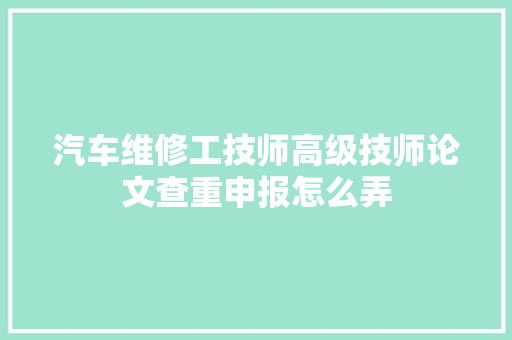 汽车维修工技师高级技师论文查重申报怎么弄 汽车知识