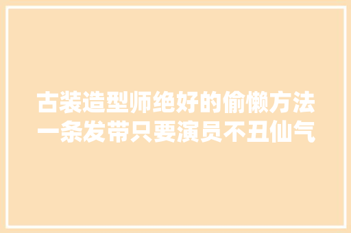 古装造型师绝好的偷懒方法一条发带只要演员不丑仙气就有了