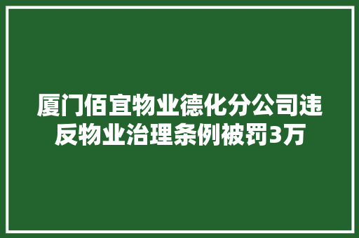厦门佰宜物业德化分公司违反物业治理条例被罚3万 汽车知识