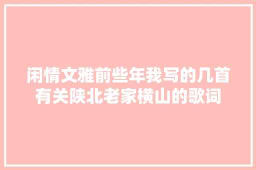 闲情文雅前些年我写的几首有关陕北老家横山的歌词