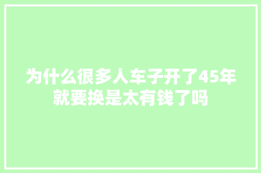 为什么很多人车子开了45年就要换是太有钱了吗