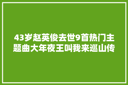 43岁赵英俊去世9首热门主题曲大年夜王叫我来巡山传唱最广