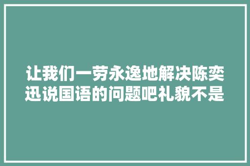让我们一劳永逸地解决陈奕迅说国语的问题吧礼貌不是重点