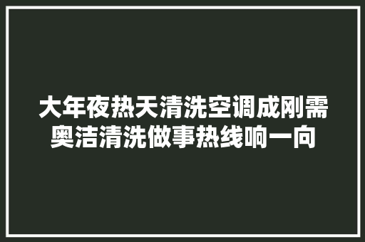大年夜热天清洗空调成刚需奥洁清洗做事热线响一向