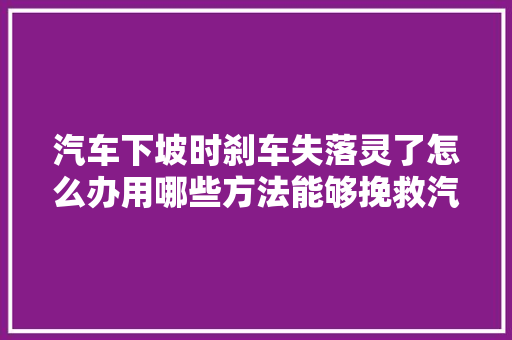 汽车下坡时刹车失落灵了怎么办用哪些方法能够挽救汽车