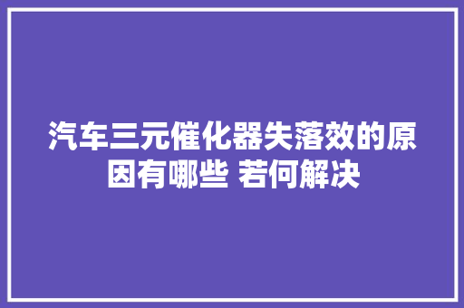 汽车三元催化器失落效的原因有哪些 若何解决