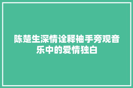 陈楚生深情诠释袖手旁观音乐中的爱情独白