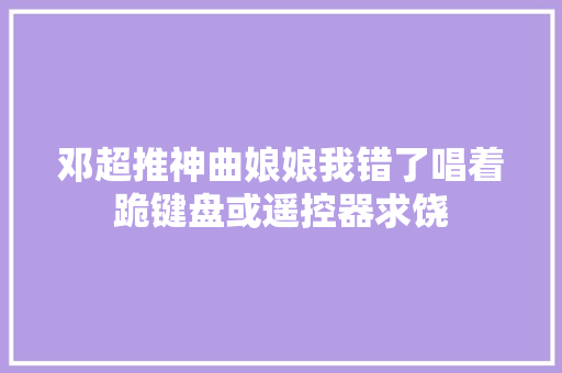 邓超推神曲娘娘我错了唱着跪键盘或遥控器求饶 休闲娱乐
