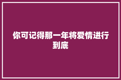 你可记得那一年将爱情进行到底