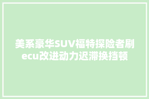 美系豪华SUV福特探险者刷ecu改进动力迟滞换挡顿