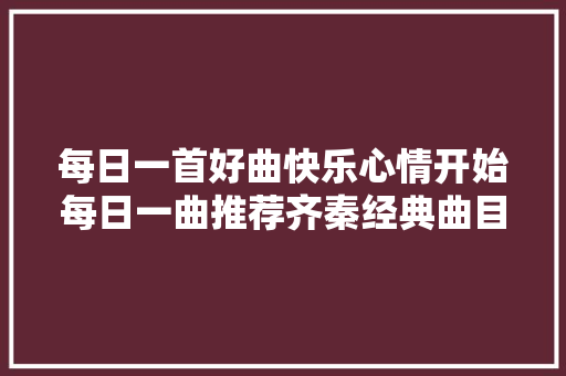 每日一首好曲快乐心情开始每日一曲推荐齐秦经典曲目火柴天堂