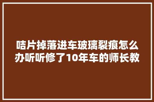咭片掉落进车玻璃裂痕怎么办听听修了10年车的师长教师傅怎么说