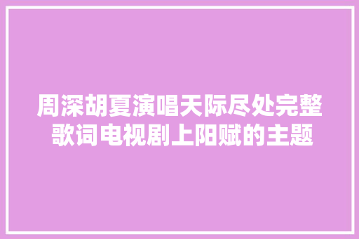 周深胡夏演唱天际尽处完整 歌词电视剧上阳赋的主题曲
