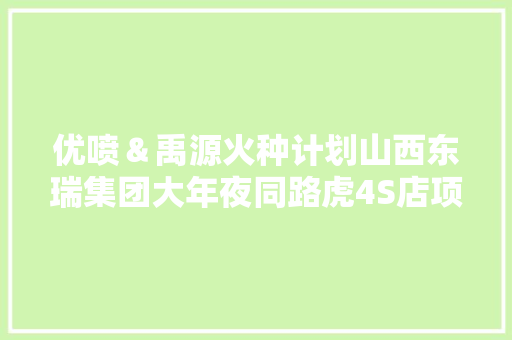 优喷＆禹源火种计划山西东瑞集团大年夜同路虎4S店项目启动