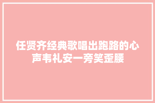 任贤齐经典歌唱出跑路的心声韦礼安一旁笑歪腰