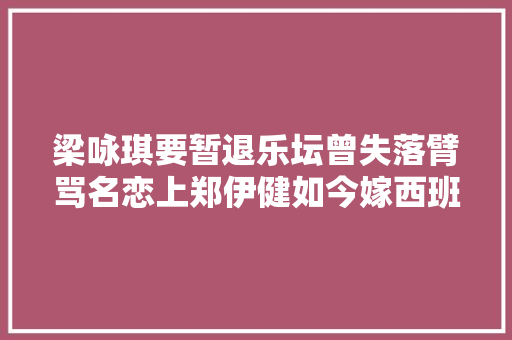 梁咏琪要暂退乐坛曾失落臂骂名恋上郑伊健如今嫁西班牙殷商生活幸福
