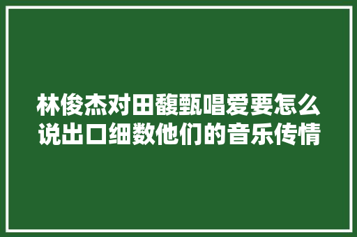林俊杰对田馥甄唱爱要怎么说出口细数他们的音乐传情进程