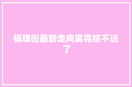 镇魂街最新走向离完结不远了