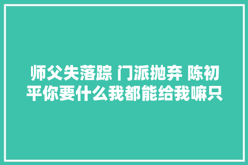 师父失落踪 门派抛弃 陈初平你要什么我都能给我嘛只想要你。 休闲娱乐