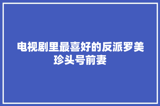 电视剧里最喜好的反派罗美珍头号前妻 休闲娱乐