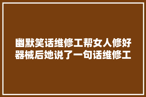 幽默笑话维修工帮女人修好器械后她说了一句话维修工傻了