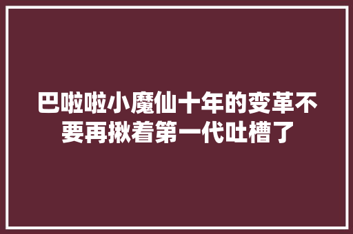 巴啦啦小魔仙十年的变革不要再揪着第一代吐槽了