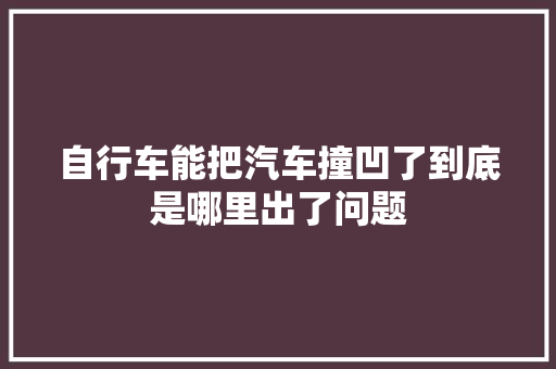 自行车能把汽车撞凹了到底是哪里出了问题