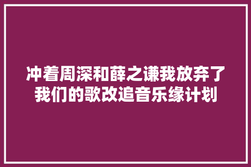 冲着周深和薛之谦我放弃了我们的歌改追音乐缘计划
