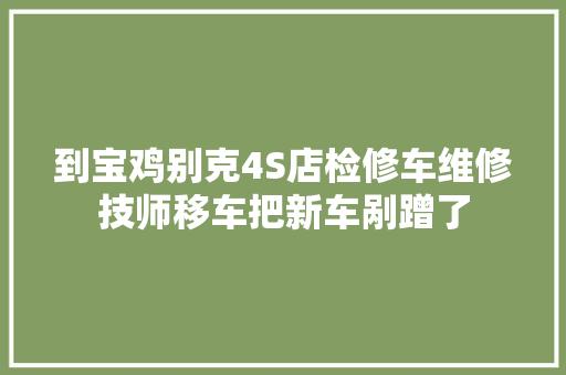 到宝鸡别克4S店检修车维修技师移车把新车剐蹭了