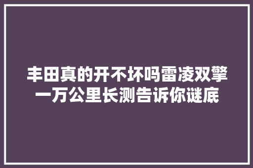 丰田真的开不坏吗雷凌双擎一万公里长测告诉你谜底 汽车知识